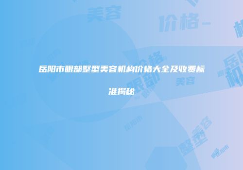 岳阳市眼部整型美容机构价格大全及收费标准揭秘