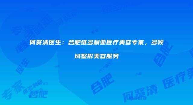 何贤清医生：合肥维多利亚医疗美容专家，多领域整形美容服务