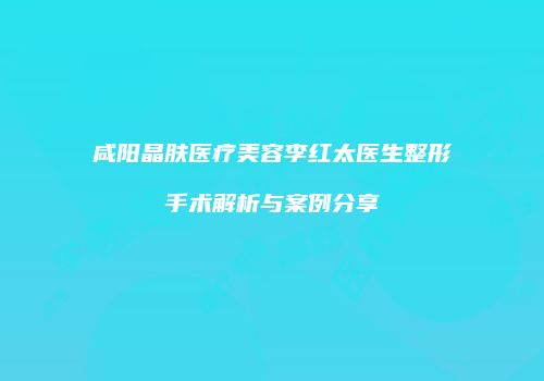 咸阳晶肤医疗美容李红太医生整形手术解析与案例分享