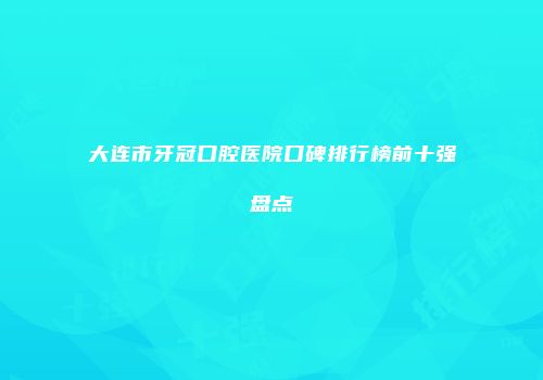 大连市牙冠口腔医院口碑排行榜前十强盘点