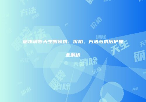 丽水消除天生眼袋术：价格、方法与术后护理全解析