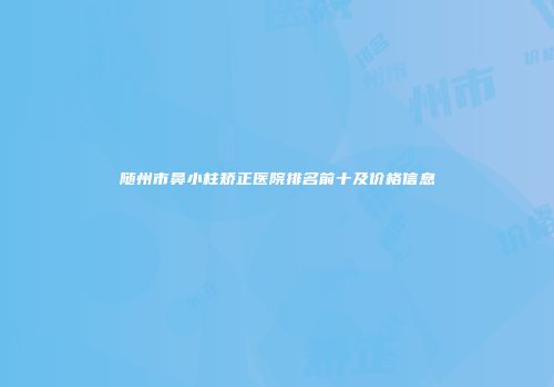 随州市鼻小柱矫正医院排名前十及价格信息