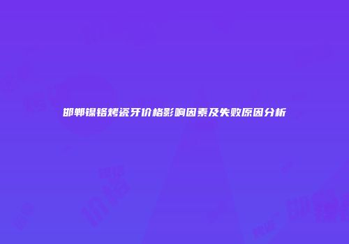 邯郸镍铬烤瓷牙价格影响因素及失败原因分析