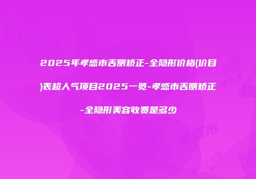 2025年孝感市舌侧矫正-全隐形价格(价目)表超人气项目2025一览-孝感市舌侧矫正-全隐形美容收费是多少