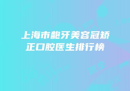 上海市龅牙美容冠矫正口腔医生排行榜