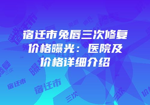 宿迁市兔唇三次修复价格曝光：医院及价格详细介绍