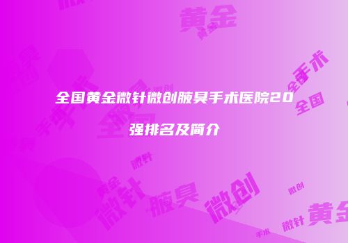 全国黄金微针微创腋臭手术医院20强排名及简介