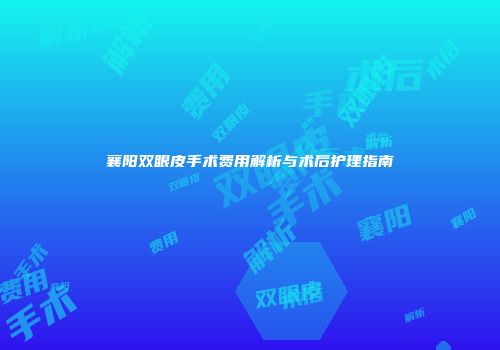 襄阳双眼皮手术费用解析与术后护理指南