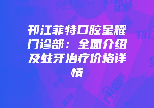 邗江菲特口腔星耀门诊部：全面介绍及蛀牙治疗价格详情