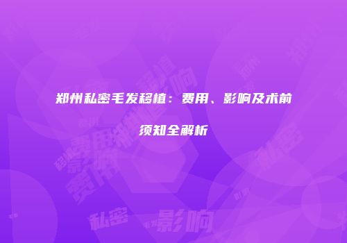 郑州私密毛发移植：费用、影响及术前须知全解析