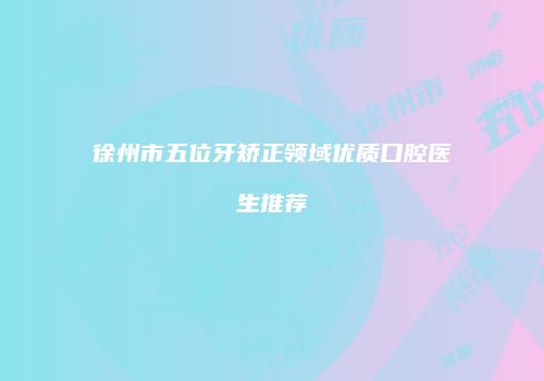 徐州市五位牙矫正领域优质口腔医生推荐