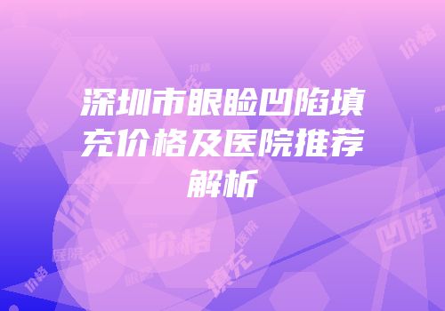 深圳市眼睑凹陷填充价格及医院推荐解析
