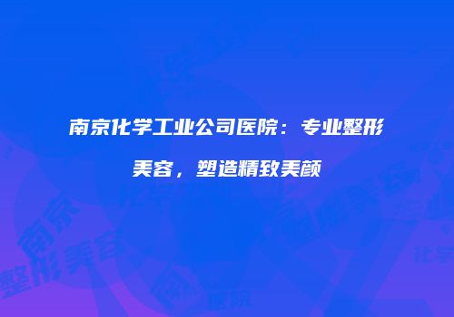 南京化学工业公司医院：专业整形美容，塑造精致美颜