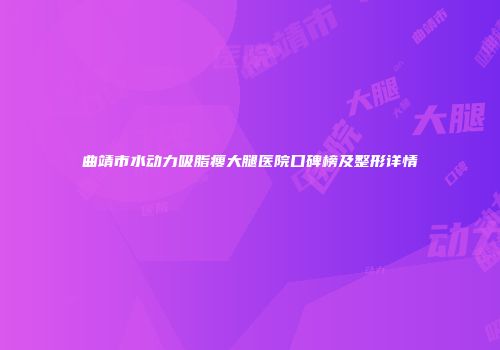 曲靖市水动力吸脂瘦大腿医院口碑榜及整形详情