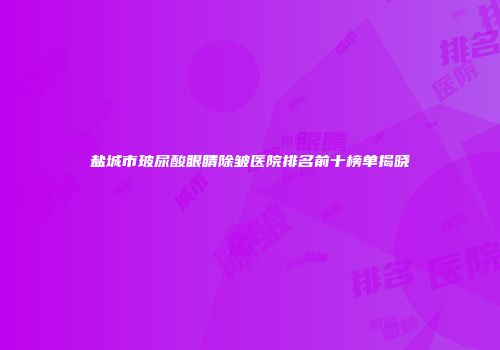 盐城市玻尿酸眼睛除皱医院排名前十榜单揭晓