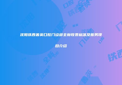 沈阳铁西善英口腔门诊部全新收费标准及服务项目介绍