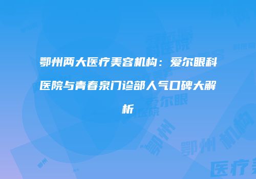 鄂州两大医疗美容机构：爱尔眼科医院与青春泉门诊部人气口碑大解析