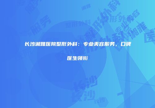 长沙湘雅医院整形外科：专业美容服务，口碑医生领衔