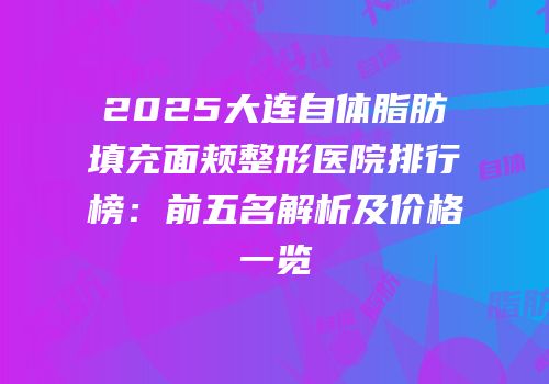 2025大连自体脂肪填充面颊整形医院排行榜：前五名解析及价格一览