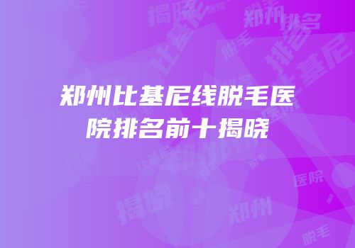 郑州比基尼线脱毛医院排名前十揭晓