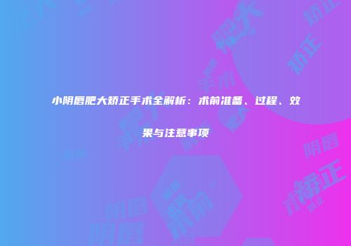 小阴唇肥大矫正手术全解析：术前准备、过程、效果与注意事项