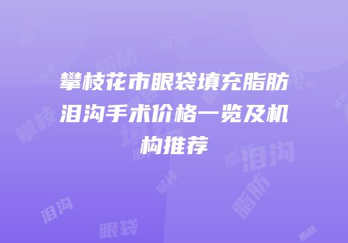 攀枝花市眼袋填充脂肪泪沟手术价格一览及机构推荐
