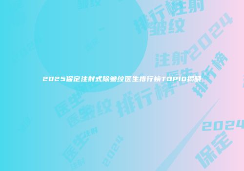 2025保定注射式除皱纹医生排行榜TOP10揭晓
