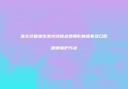 淮北牙龈增生激光切除术费用影响因素及口腔健康维护方法