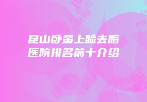 昆山卧蚕上睑去脂医院排名前十介绍