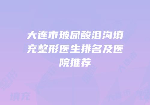 大连市玻尿酸泪沟填充整形医生排名及医院推荐