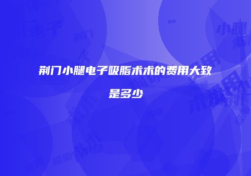 荆门小腿电子吸脂术术的费用大致是多少