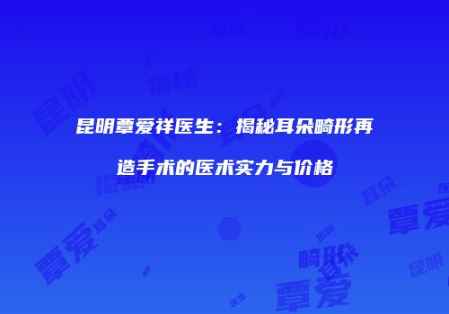 昆明覃爱祥医生：揭秘耳朵畸形再造手术的医术实力与价格