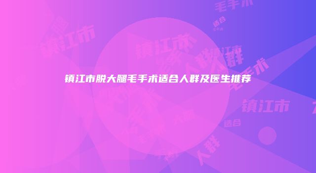 镇江市脱大腿毛手术适合人群及医生推荐