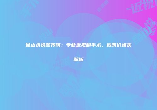 昆山永悦颐养院：专业近视眼手术，透明价格表解析