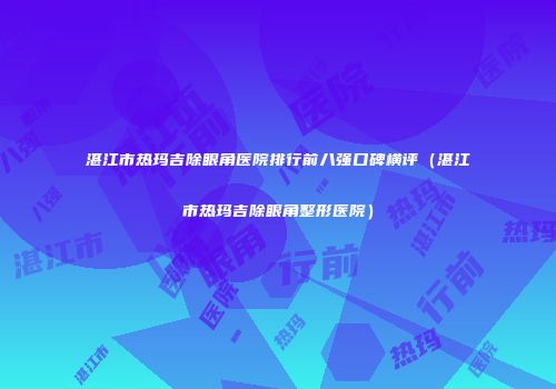 湛江市热玛吉除眼角医院排行前八强口碑横评（湛江市热玛吉除眼角整形医院）