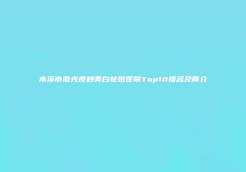 本溪市激光皮秒美白祛斑医院Top10排名及简介