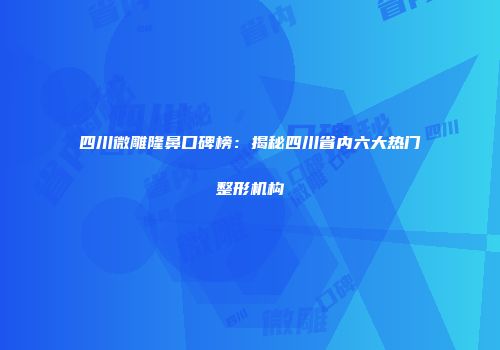 四川微雕隆鼻口碑榜：揭秘四川省内六大热门整形机构