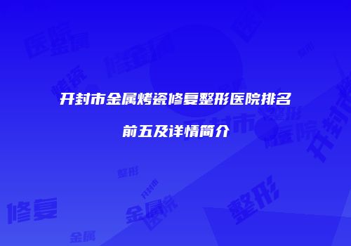 开封市金属烤瓷修复整形医院排名前五及详情简介