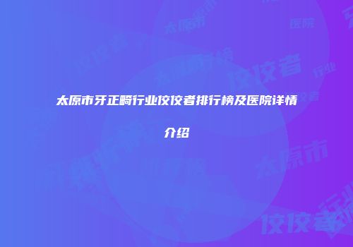 太原市牙正畸行业佼佼者排行榜及医院详情介绍