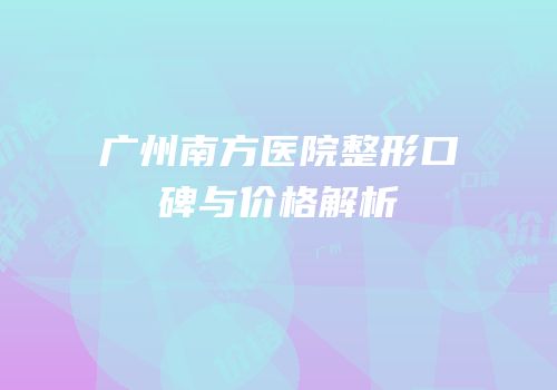广州南方医院整形口碑与价格解析