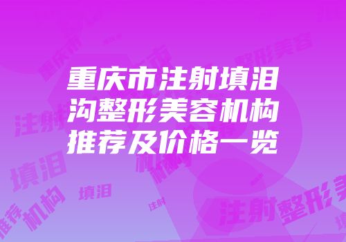 重庆市注射填泪沟整形美容机构推荐及价格一览