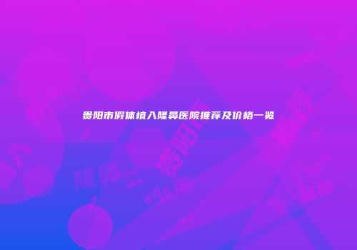 贵阳市假体植入隆鼻医院推荐及价格一览