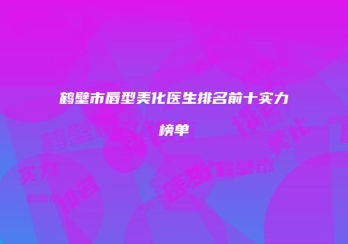 鹤壁市唇型美化医生排名前十实力榜单