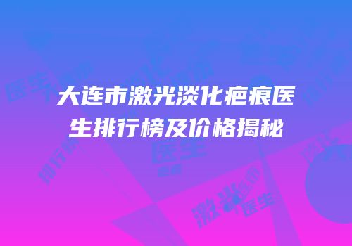 大连市激光淡化疤痕医生排行榜及价格揭秘
