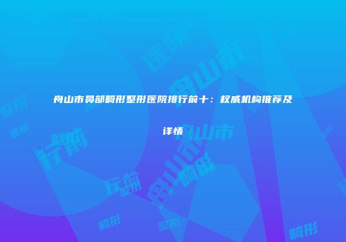 舟山市鼻部畸形整形医院排行前十：权威机构推荐及详情