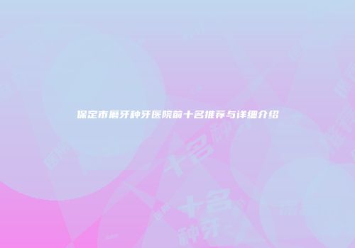 保定市磨牙种牙医院前十名推荐与详细介绍