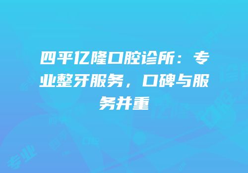 四平亿隆口腔诊所：专业整牙服务，口碑与服务并重