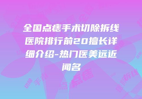 全国点痣手术切除拆线医院排行前20擅长详细介绍-热门医美远近闻名