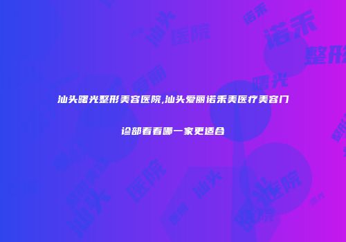 汕头曙光整形美容医院,汕头爱丽诺禾美医疗美容门诊部看看哪一家更适合