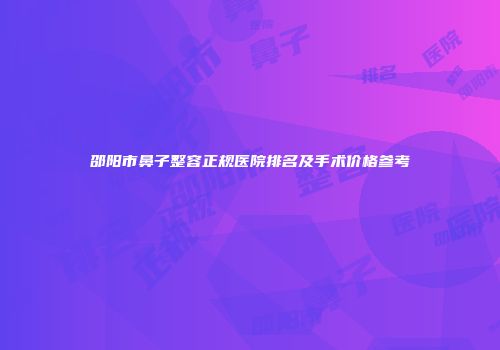 邵阳市鼻子整容正规医院排名及手术价格参考